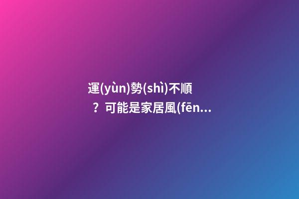 運(yùn)勢(shì)不順？可能是家居風(fēng)水出了問(wèn)題